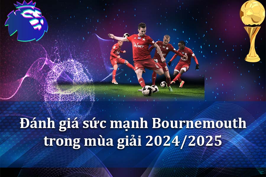 Đánh giá sức mạnh Bournemouth trong mùa giải 2024-2025