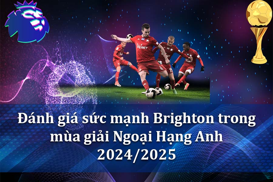 Đánh giá sức mạnh Brighton trong mùa giải Ngoại Hạng Anh 2024-2025