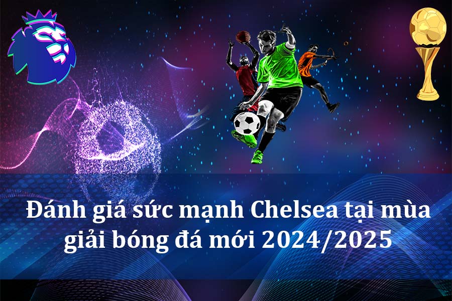 Đánh giá sức mạnh Chelsea tại mùa giải bóng đá mới 2024-2025