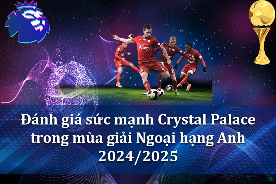 Đánh giá sức mạnh Crystal Palace trong mùa giải Ngoại hạng Anh 2024-2025