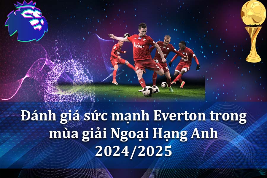 Đánh giá sức mạnh Everton trong mùa giải Ngoại Hạng Anh 2024-2025