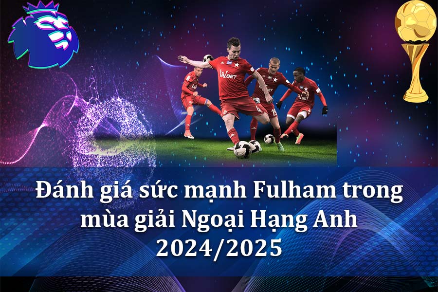 Đánh giá sức mạnh Fulham trong mùa giải Ngoại Hạng Anh 2024-2025