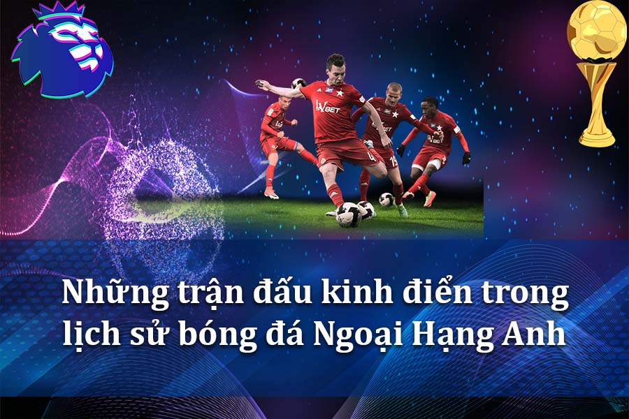 Những trận đấu kinh điển trong lịch sử bóng đá Ngoại Hạng Anh