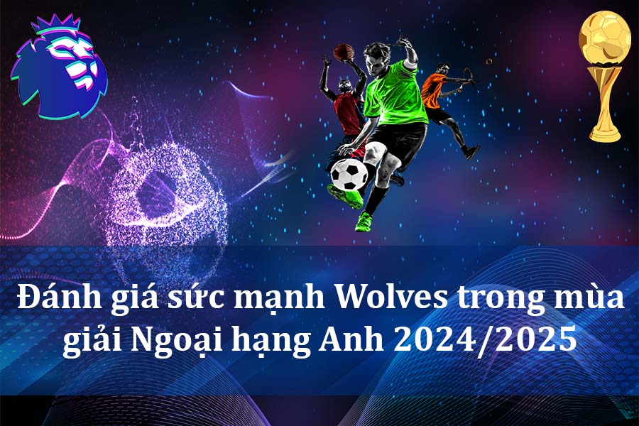 Đánh giá sức mạnh Wolves trong mùa giải Ngoại hạng Anh 2024-2025